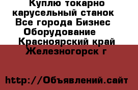 Куплю токарно-карусельный станок - Все города Бизнес » Оборудование   . Красноярский край,Железногорск г.